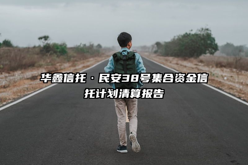 华鑫信托·民安38号集合资金信托计划清算报告