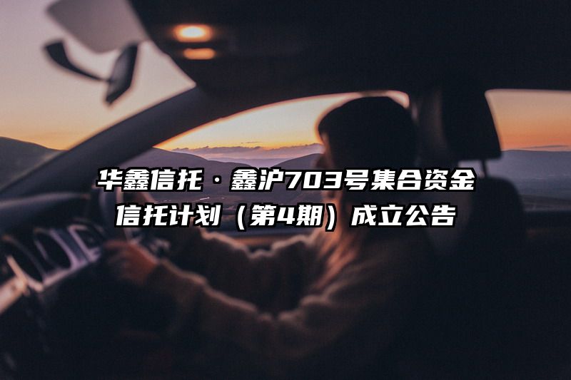华鑫信托·鑫沪703号集合资金信托计划（第4期）成立公告