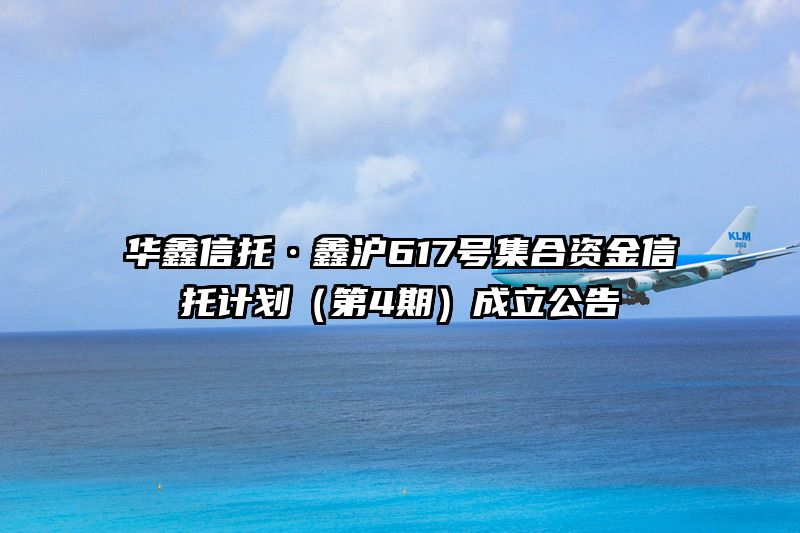 华鑫信托·鑫沪617号集合资金信托计划（第4期）成立公告