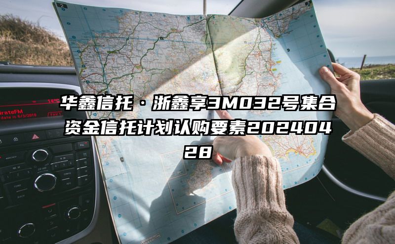 华鑫信托·浙鑫享3M032号集合资金信托计划认购要素20240428